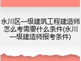 永川区一级建筑工程建造师怎么考需要什么条件(永川一级建造师报考条件)