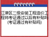 江津区二级安装工程造价工程师考证通过以后有补贴吗(考证通过有补贴吗)