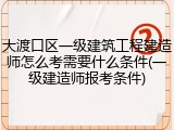 大渡口区一级建筑工程建造师怎么考需要什么条件(一级建造师报考条件)