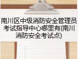 南川区中级消防安全管理员考试指导中心哪里有(南川消防安全考试点)
