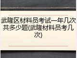 武隆区材料员考试一年几次共多少题(武隆材料员考几次)