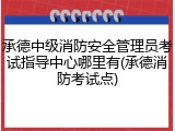 承德中级消防安全管理员考试指导中心哪里有(承德消防考试点)