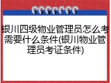 银川四级物业管理员怎么考需要什么条件(银川物业管理员考证条件)