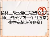 榆林二级安装工程造价工程师工资多少钱一个月通常(榆林安装造价薪资)