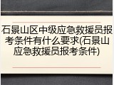 石景山区中级应急救援员报考条件有什么要求(石景山应急救援员报考条件)