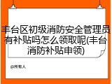 丰台区初级消防安全管理员有补贴吗怎么领取呢(丰台消防补贴申领)