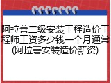 阿拉善二级安装工程造价工程师工资多少钱一个月通常(阿拉善安装造价薪资)