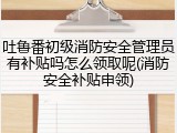 吐鲁番初级消防安全管理员有补贴吗怎么领取呢(消防安全补贴申领)