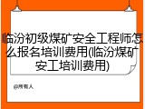 临汾初级煤矿安全工程师怎么报名培训费用(临汾煤矿安工培训费用)