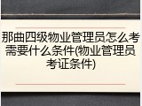 那曲四级物业管理员怎么考需要什么条件(物业管理员考证条件)