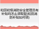 和田初级消防安全管理员有补贴吗怎么领取呢(和田消防补贴如何领)