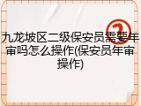 九龙坡区二级保安员需要年审吗怎么操作(保安员年审操作)