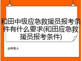 和田中级应急救援员报考条件有什么要求(和田应急救援员报考条件)