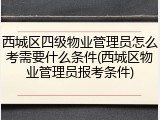 西城区四级物业管理员怎么考需要什么条件(西城区物业管理员报考条件)