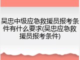 吴忠中级应急救援员报考条件有什么要求(吴忠应急救援员报考条件)