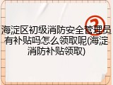 海淀区初级消防安全管理员有补贴吗怎么领取呢(海淀消防补贴领取)