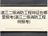 湛江二级消防工程师证在哪里报考(湛江二级消防工程师报考)