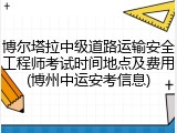 博尔塔拉中级道路运输安全工程师考试时间地点及费用(博州中运安考信息)