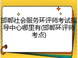 邯郸社会服务环评师考试指导中心哪里有(邯郸环评师考点)