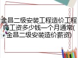 金昌二级安装工程造价工程师工资多少钱一个月通常(金昌二级安装造价薪资)