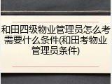 和田四级物业管理员怎么考需要什么条件(和田考物业管理员条件)