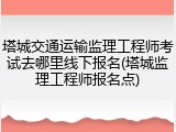 塔城交通运输监理工程师考试去哪里线下报名(塔城监理工程师报名点)