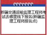 新疆交通运输监理工程师考试去哪里线下报名(新疆监理工程师报名点)