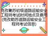 克孜勒苏初级道路运输安全工程师考试时间地点及费用(克孜勒苏道路运输安全工程师考试信息)