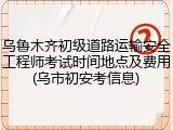 乌鲁木齐初级道路运输安全工程师考试时间地点及费用(乌市初安考信息)