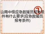 山南中级应急救援员报考条件有什么要求(应急救援员报考条件)