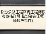 临汾公路工程咨询工程师报考资格详解(临汾咨询工程师报考条件)