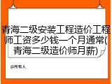 青海二级安装工程造价工程师工资多少钱一个月通常(青海二级造价师月薪)