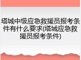 塔城中级应急救援员报考条件有什么要求(塔城应急救援员报考条件)