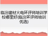 临汾建材火电环评师培训学校哪里好(临汾环评师培训优选)