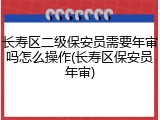 长寿区二级保安员需要年审吗怎么操作(长寿区保安员年审)