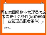 阿勒泰四级物业管理员怎么考需要什么条件(阿勒泰物业管理员报考条件)