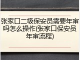 张家口二级保安员需要年审吗怎么操作(张家口保安员年审流程)