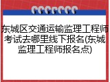 东城区交通运输监理工程师考试去哪里线下报名(东城监理工程师报名点)