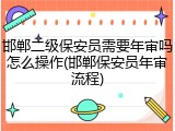 邯郸二级保安员需要年审吗怎么操作(邯郸保安员年审流程)