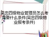 吴忠四级物业管理员怎么考需要什么条件(吴忠四级物业报考条件)