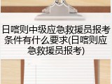 日喀则中级应急救援员报考条件有什么要求(日喀则应急救援员报考)