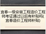 宜春一级安装工程造价工程师考证通过以后有补贴吗(宜春造价工程师补贴)