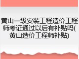 黄山一级安装工程造价工程师考证通过以后有补贴吗(黄山造价工程师补贴)