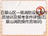 石景山区一级消防设施操作员培训及报考条件详情(石景山消防操作员培训)