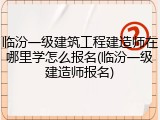 临汾一级建筑工程建造师在哪里学怎么报名(临汾一级建造师报名)