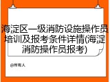 海淀区一级消防设施操作员培训及报考条件详情(海淀消防操作员报考)
