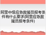 阿里中级应急救援员报考条件有什么要求(阿里应急救援员报考条件)