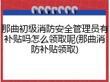 那曲初级消防安全管理员有补贴吗怎么领取呢(那曲消防补贴领取)