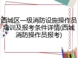西城区一级消防设施操作员培训及报考条件详情(西城消防操作员报考)