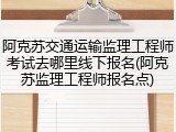 阿克苏交通运输监理工程师考试去哪里线下报名(阿克苏监理工程师报名点)